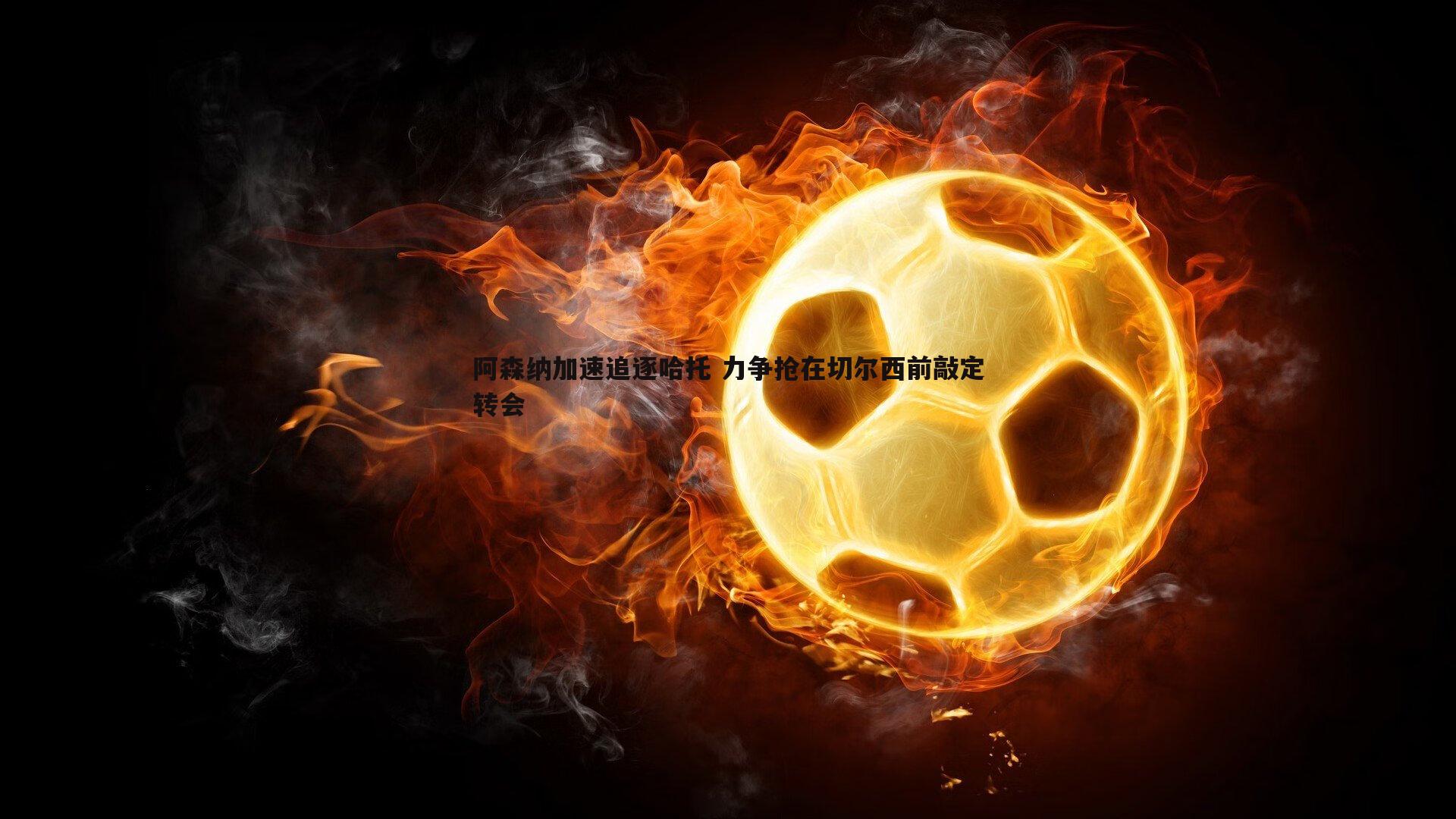阿森纳加速追逐哈托 力争抢在切尔西前敲定转会