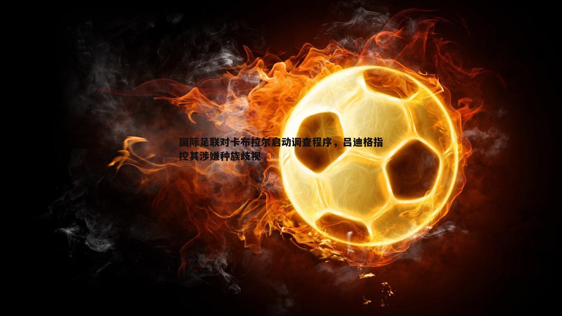 国际足联对卡布拉尔启动调查程序，吕迪格指控其涉嫌种族歧视