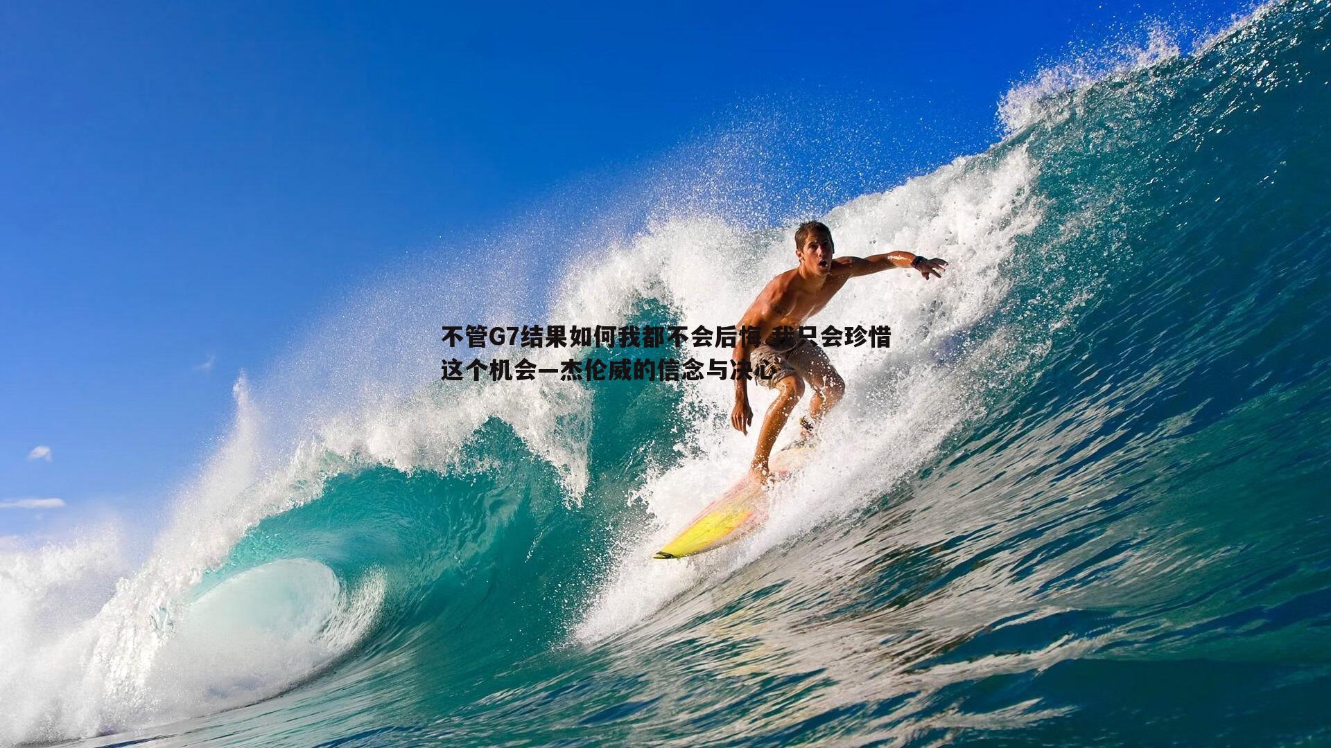 不管G7结果如何我都不会后悔 我只会珍惜这个机会—杰伦威的信念与决心