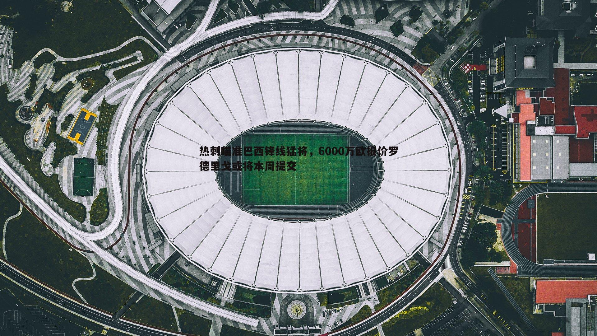 星空体育-热刺瞄准巴西锋线猛将，6000万欧报价罗德里戈或将本周提交