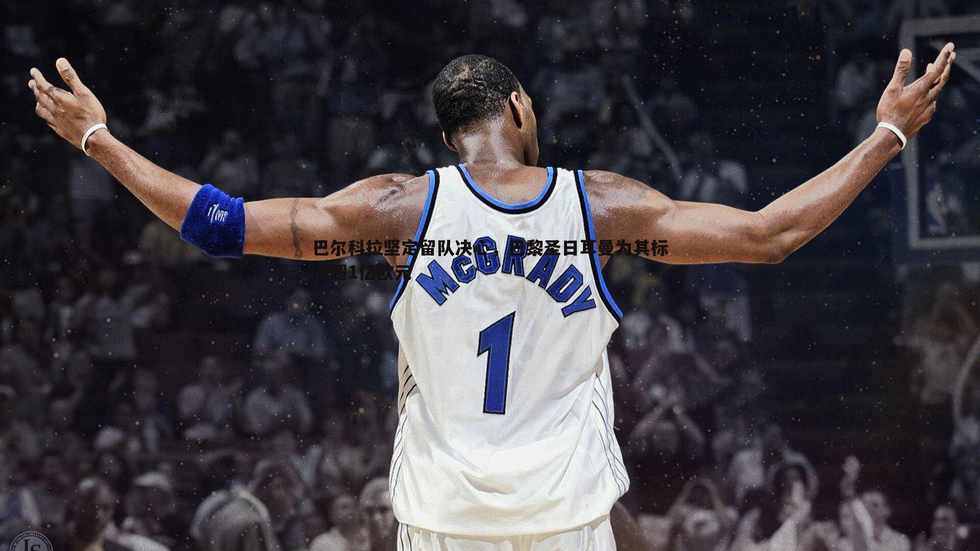 星空体育-巴尔科拉坚定留队决心，巴黎圣日耳曼为其标价超1亿欧元