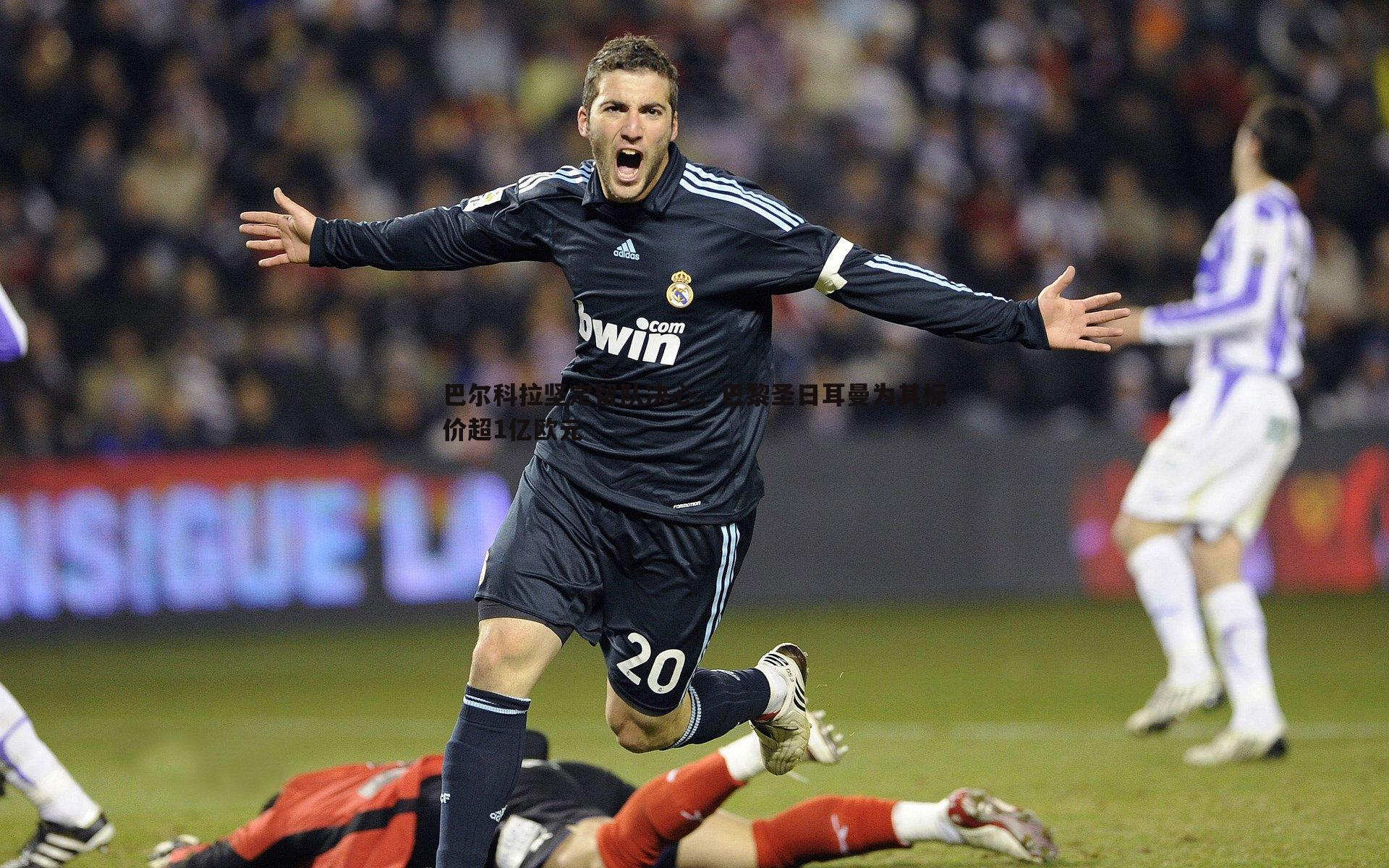 巴尔科拉坚定留队决心，巴黎圣日耳曼为其标价超1亿欧元