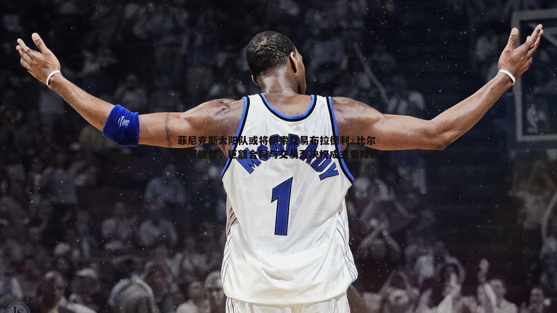 菲尼克斯太阳队或将探索交易布拉德利·比尔的可能性,巨额合同与交易否决权成主要障碍