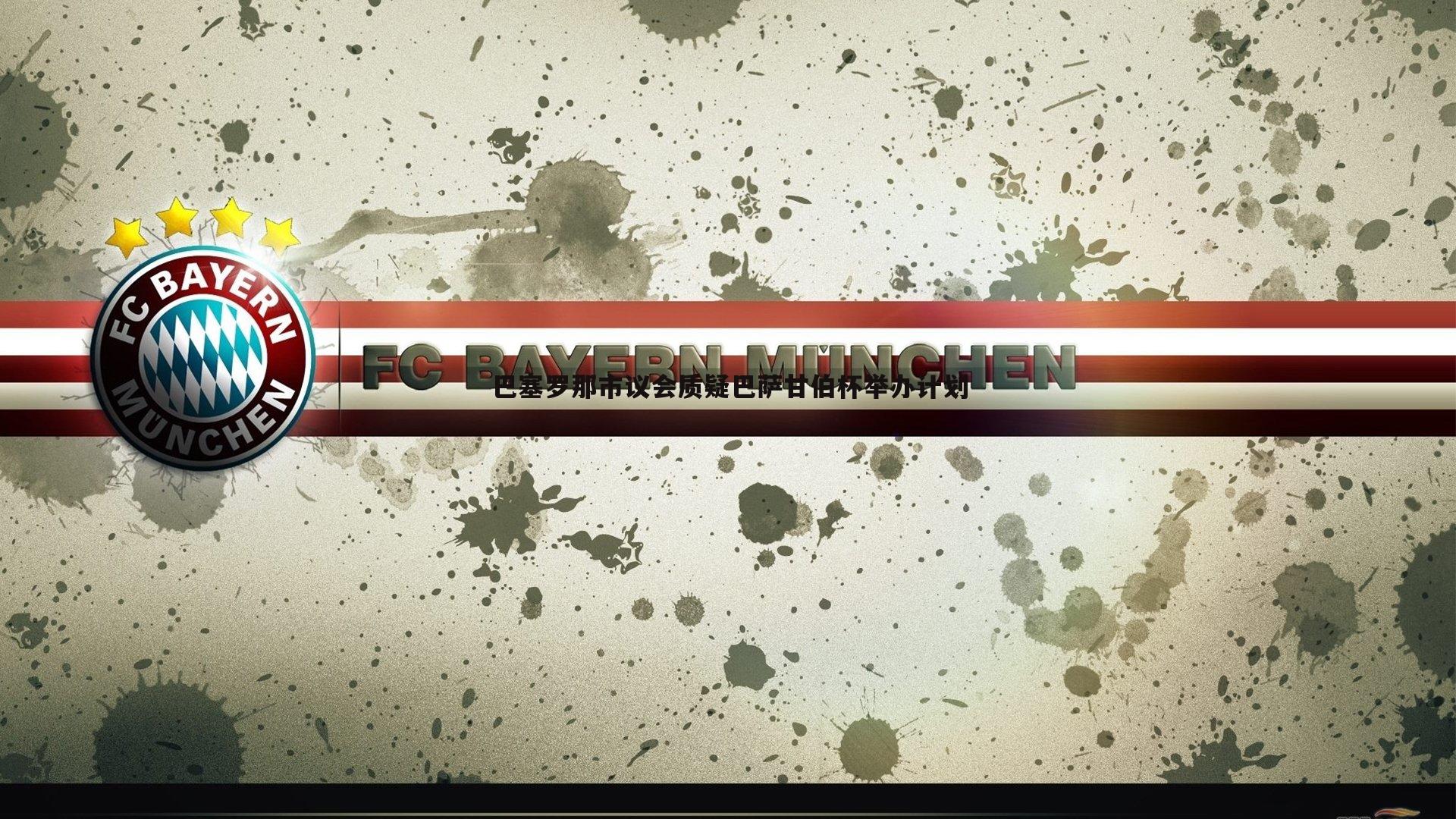 星空体育-巴塞罗那市议会质疑巴萨甘伯杯举办计划