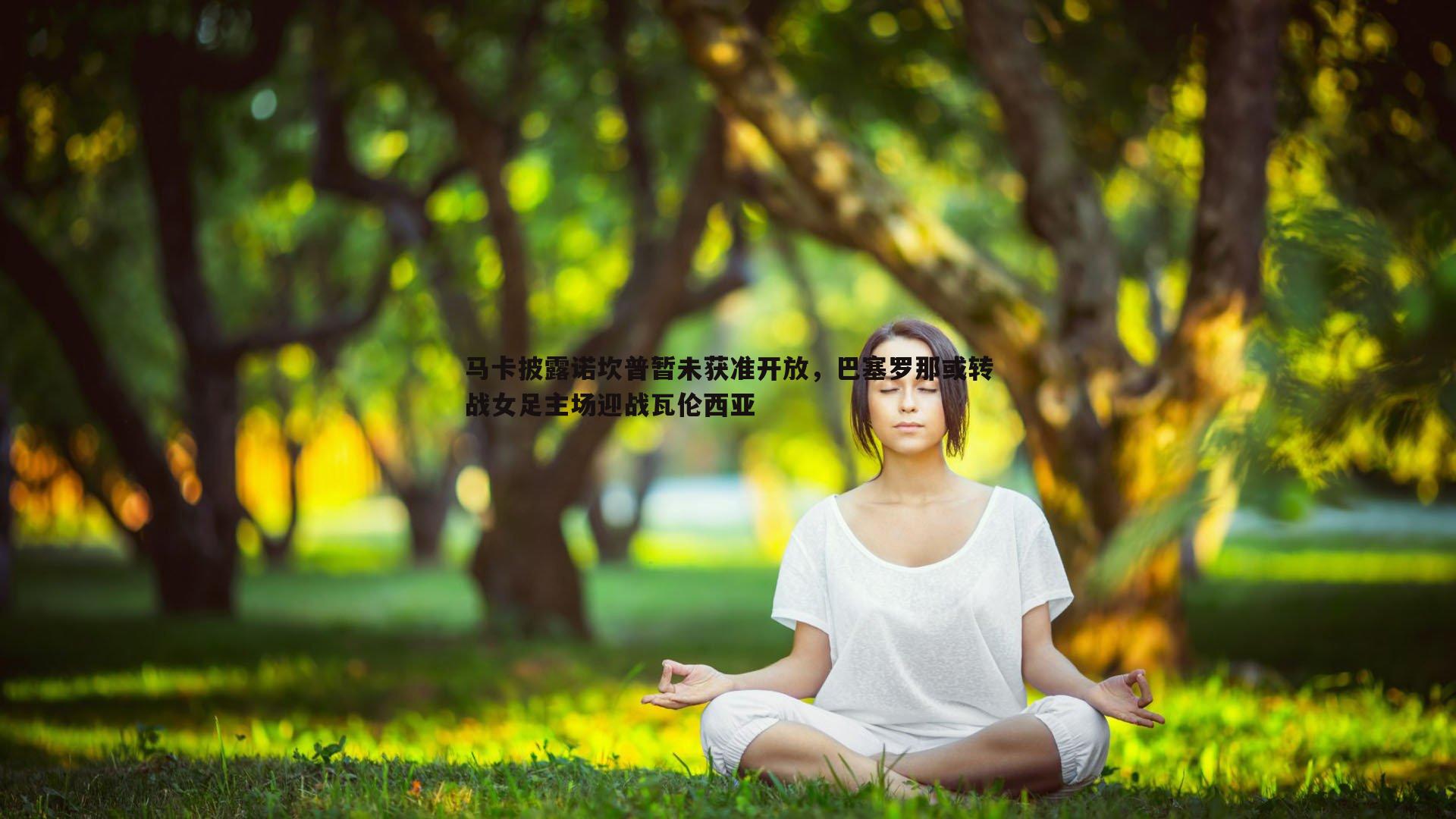 马卡披露诺坎普暂未获准开放，巴塞罗那或转战女足主场迎战瓦伦西亚