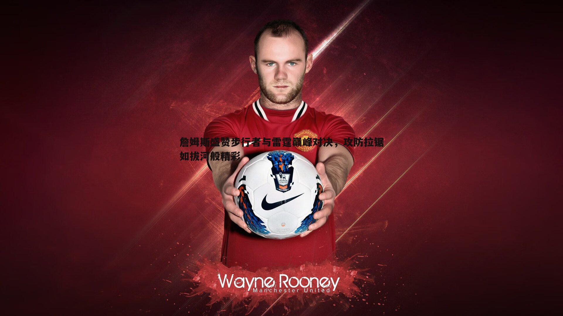 詹姆斯盛赞步行者与雷霆巅峰对决,攻防拉锯如拔河般精彩