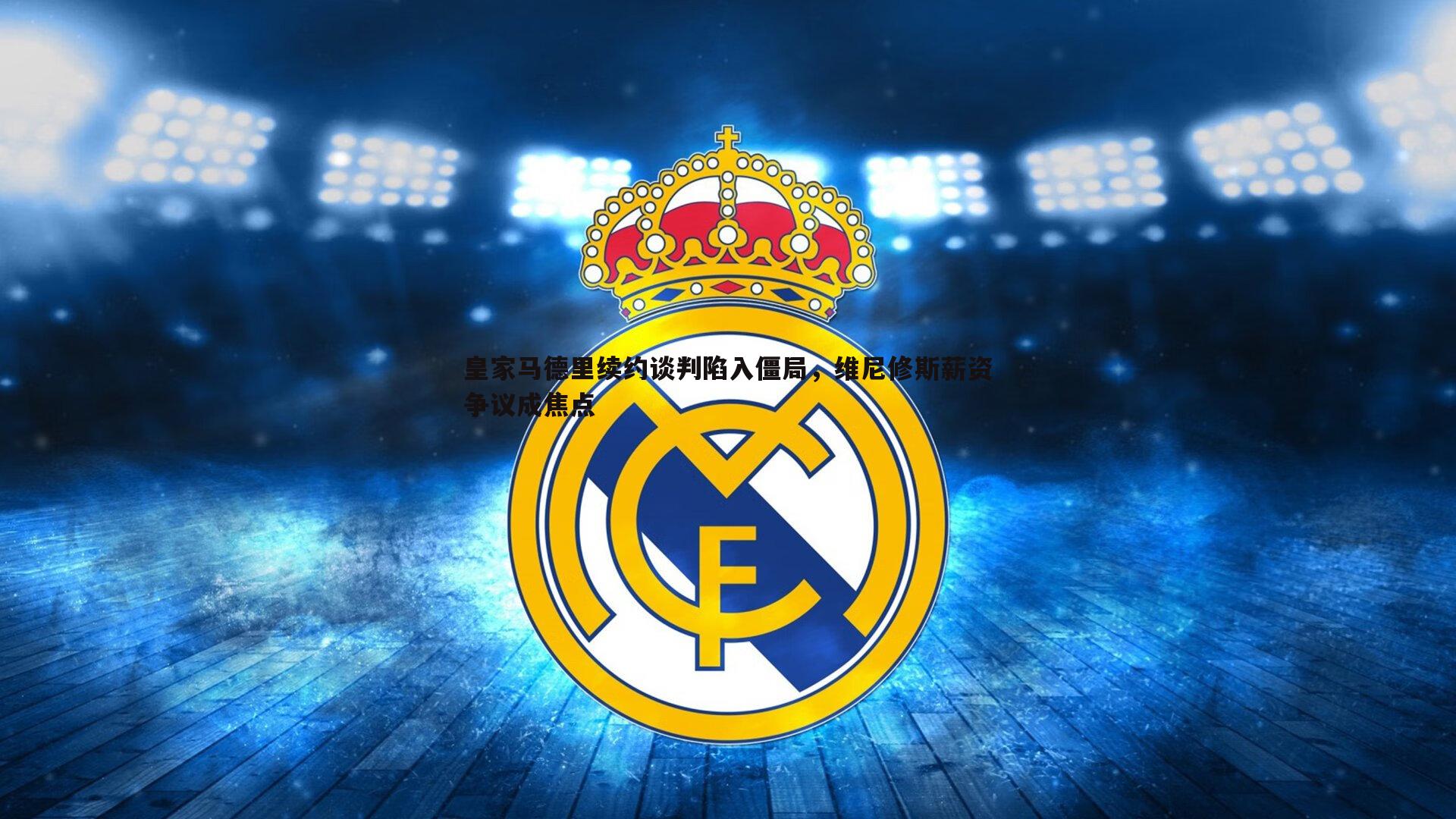 星空体育-皇家马德里续约谈判陷入僵局，维尼修斯薪资争议成焦点