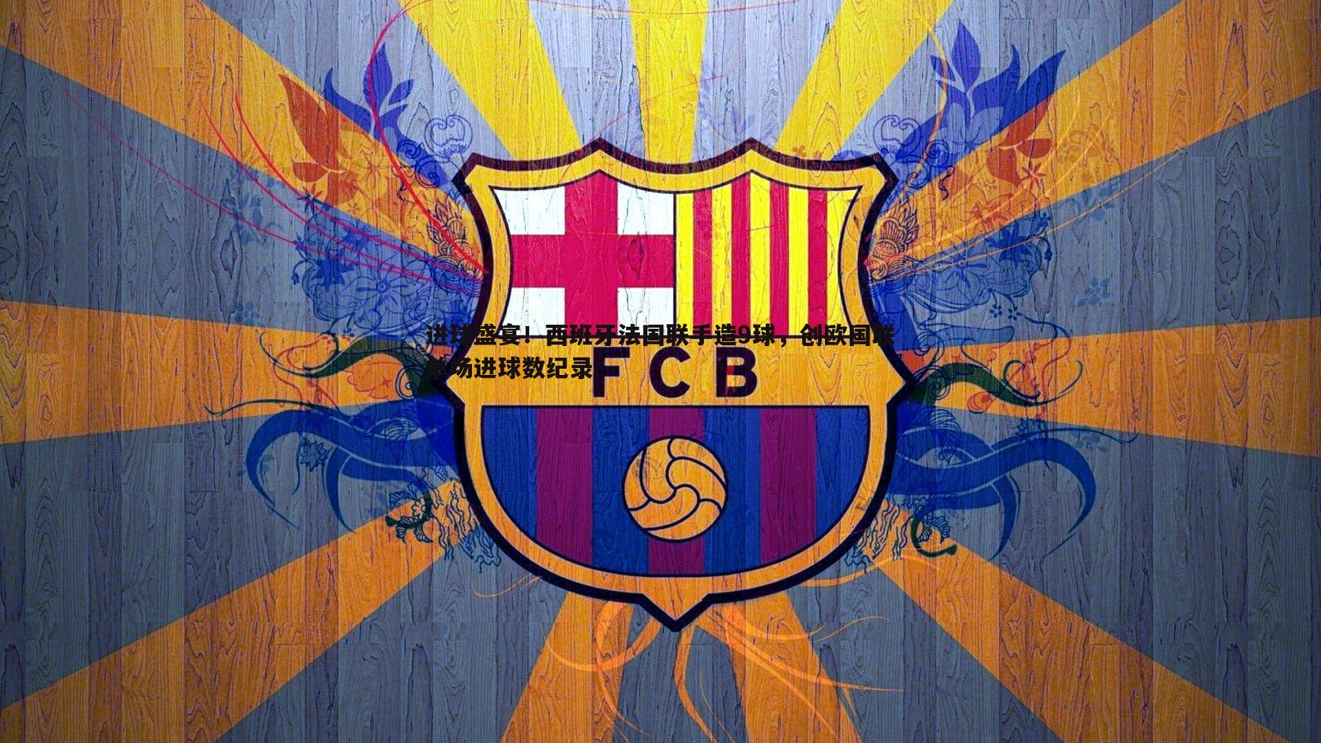 星空体育-进球盛宴！西班牙法国联手造9球，创欧国联单场进球数纪录