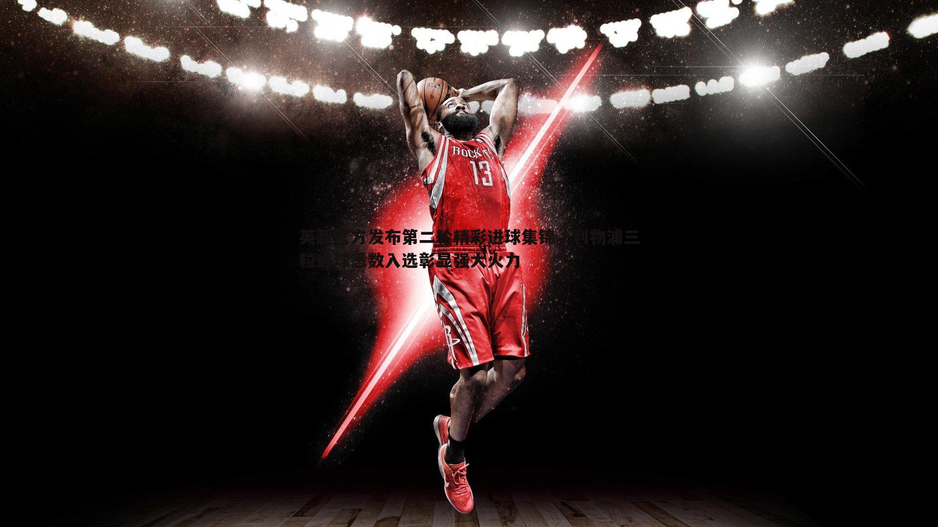 星空体育-英超官方发布第二轮精彩进球集锦，利物浦三粒进球悉数入选彰显强大火力