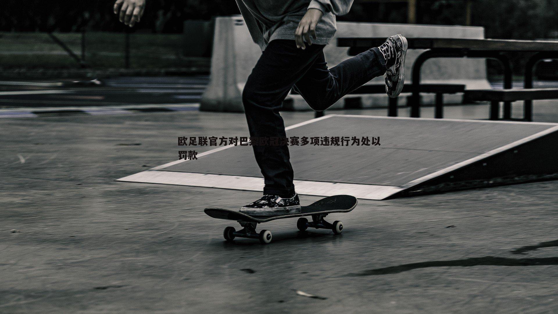 欧足联官方对巴黎欧冠决赛多项违规行为处以罚款